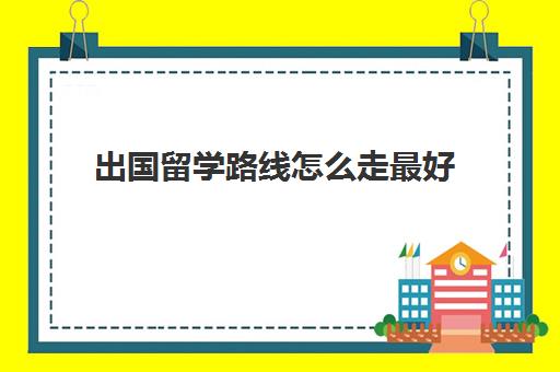 出国留学路线怎么走最好(一般大几出国留学)