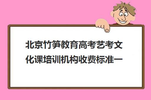 北京竹笋教育高考艺考文化课培训机构收费标准一览表(艺考生文化课分数线)