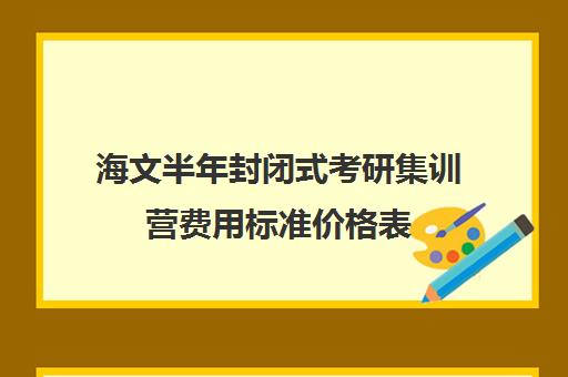 海文半年封闭式考研集训营费用标准价格表（新东方封闭集训营价格）