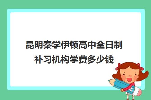 昆明秦学伊顿高中全日制补习机构学费多少钱