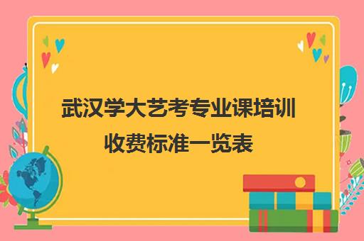 武汉学大艺考专业课培训收费标准一览表(武汉艺术生文化课培训哪个好)