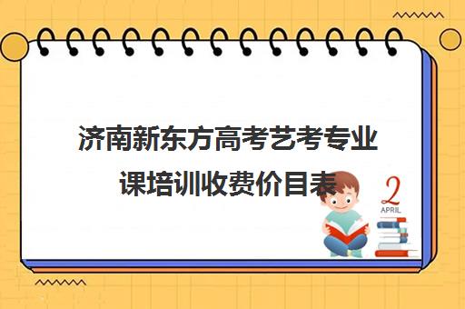 济南新东方高考艺考专业课培训收费价目表(新东方艺考文化课全日制辅导)