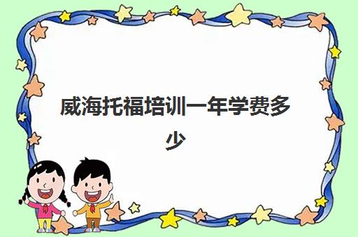 威海托福培训一年学费多少(托福一对一培训价格多少)