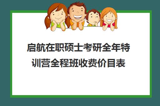 启航在职硕士考研全年特训营全程班收费价目表（在职研究生辅导班一般多少钱）