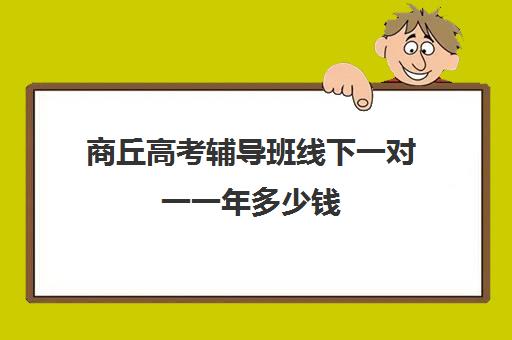 商丘高考辅导班线下一对一一年多少钱(商丘市最好的辅导班)