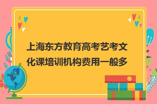 上海东方教育高考艺考文化课培训机构费用一般多少钱(新东方艺考文化课全日制辅导)