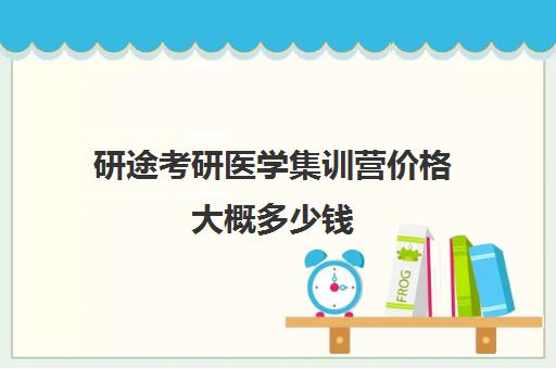 研途考研医学集训营价格大概多少钱（医学考研培训班哪个比较好）