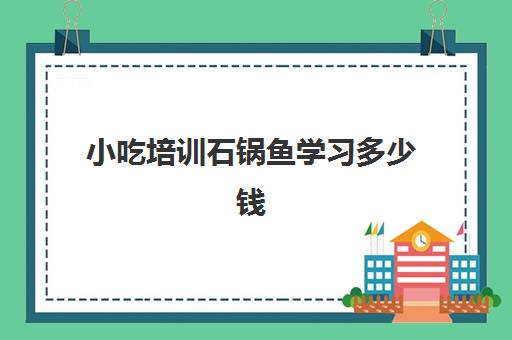 小吃培训石锅鱼学习多少钱