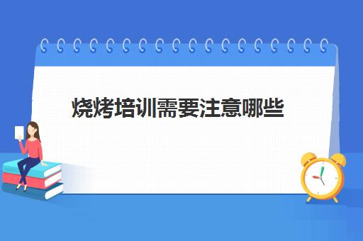 烧烤培训需要注意哪些(学烧烤去哪学)