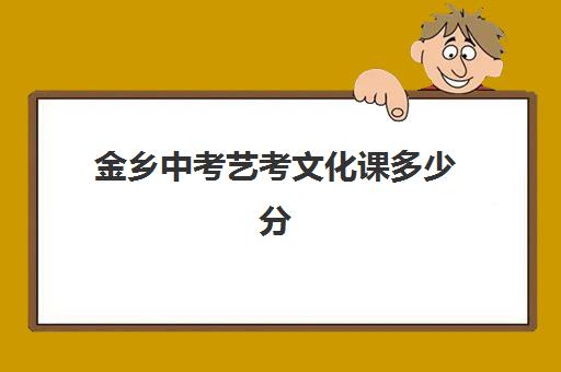 金乡中考艺考文化课多少分(艺术高中要多少分才能考进)