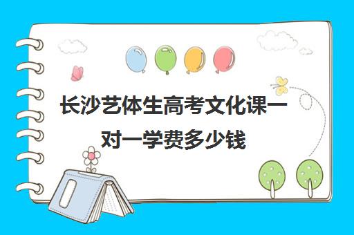 长沙艺体生高考文化课一对一学费多少钱(长沙艺考培训机构排名前十)