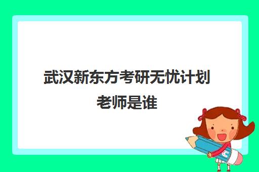 武汉新东方考研无忧计划老师是谁(新东方考研和东方甄选有关系吗)