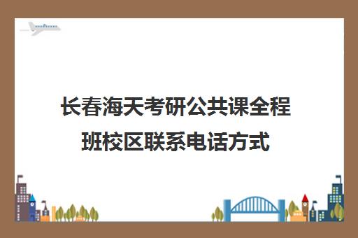 长春海天考研公共课全程班校区联系电话方式（长春十大考研机构）