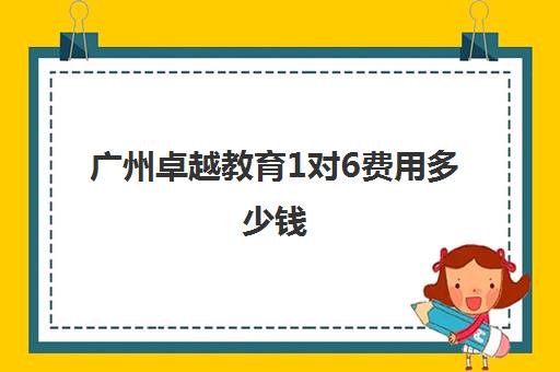 广州卓越教育1对6费用多少钱(卓越网上一对一收费)