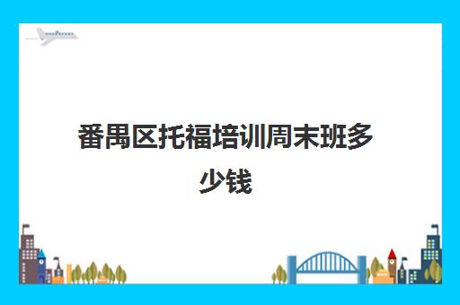 番禺区托福培训周末班多少钱(广州托福培训哪个机构最好)