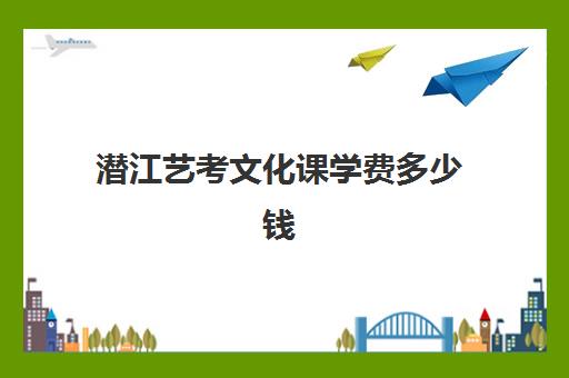 潜江艺考文化课学费多少钱(济南艺考生文化课招生简章)