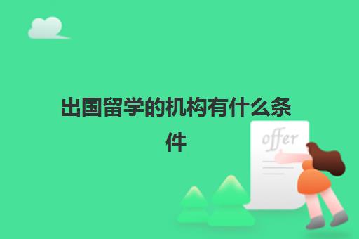 出国留学机构有什么条件(公派出国留学条件)