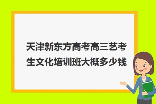 天津新东方高考高三艺考生文化培训班大概多少钱(高考艺术生文化课培训哪里好)