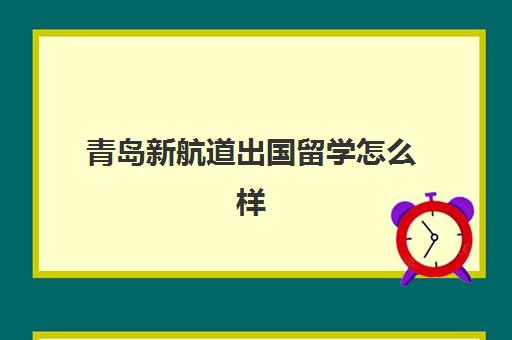 青岛新航道出国留学怎么样(雅思几分可以出国留学)