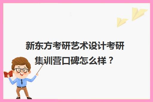 新东方考研艺术设计考研集训营口碑怎么样？（设计考研培训）