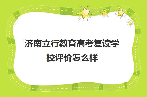 济南立行教育高考复读学校评价怎么样(公立学校不收复读生吗)