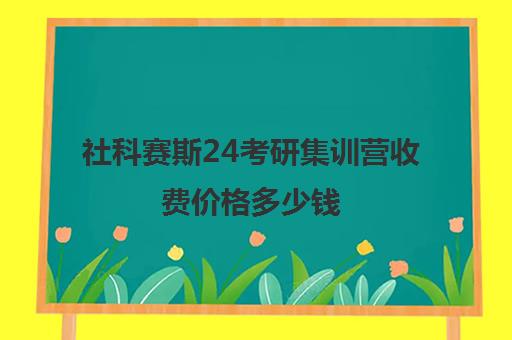 社科赛斯24考研集训营收费价格多少钱（北京社科赛斯可靠吗）