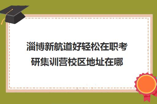 淄博新航道好轻松在职考研集训营校区地址在哪（山东新东方考研培训班在哪里）