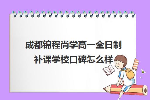 成都锦程尚学高一全日制补课学校口碑怎么样(成都高三全日制培训机构排名)