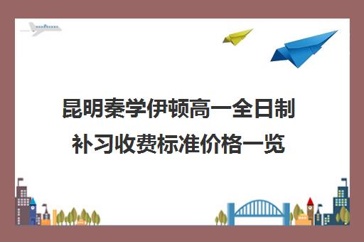 昆明秦学伊顿高一全日制补习收费标准价格一览