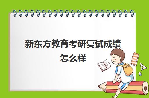 新东方教育考研复试成绩怎么样(新东方考研排名有没有参考价值)