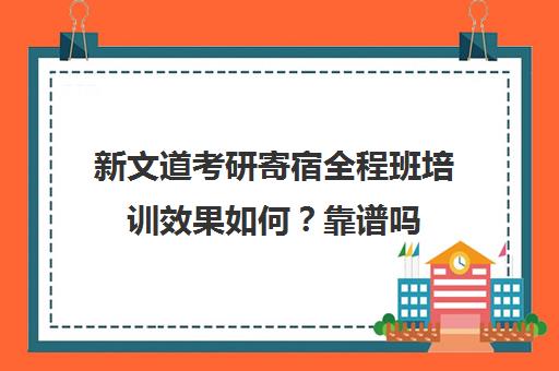 新文道考研寄宿全程班培训效果如何？靠谱吗（考研培训班靠谱吗）