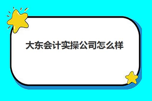 大东会计实操公司怎么样(大东财务是正规合法公司吗)