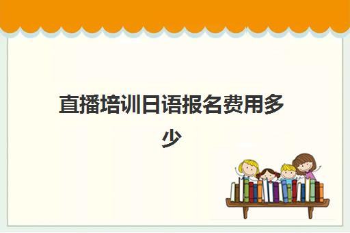 直播培训日语报名费用多少(日语等级考试报名费用是多少)