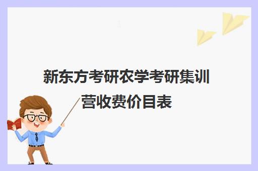 新东方考研农学考研集训营收费价目表（新东方考研班一般多少钱）