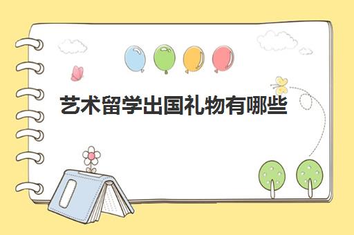 艺术留学出国礼物有哪些(学生出国送什么礼物好)