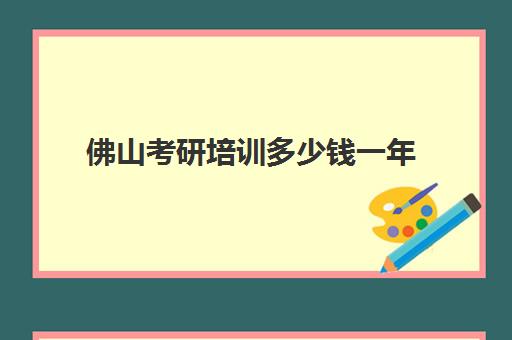 佛山考研培训多少钱一年(佛山考研报考点报名要求)