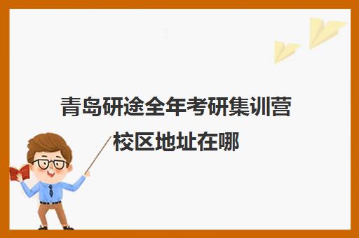 青岛研途全年考研集训营校区地址在哪（青岛考研考点）