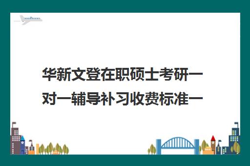 华新文登在职硕士考研一对一辅导补习收费标准一览表