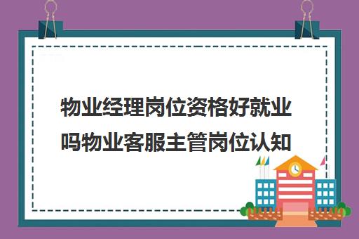 物业经理岗位资格好就业吗物业客服主管岗位认知90