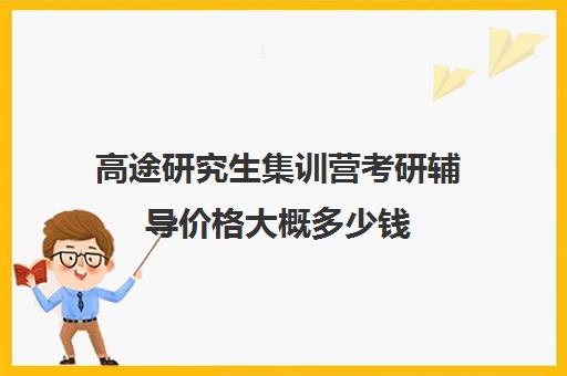 高途研究生集训营考研辅导价格大概多少钱（高途考研收费价目表）