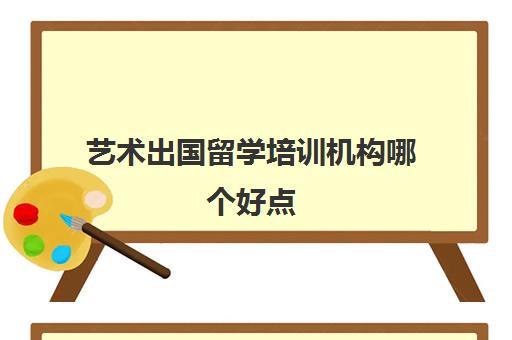 艺术出国留学培训机构哪个好点(好出国艺术留学中介)