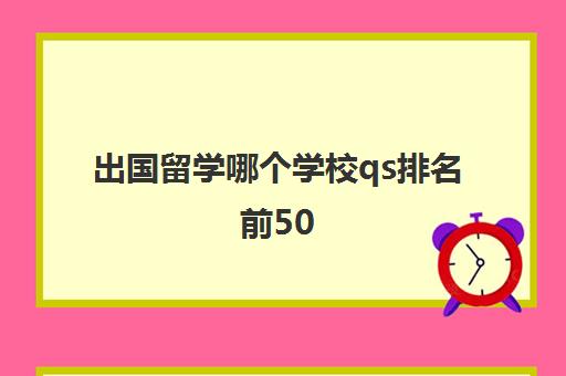 出国留学哪个学校qs排名前50(qs中国大学排名)