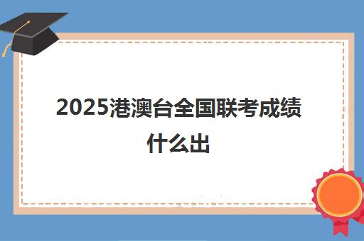 2025港澳台全国联考成绩什么出(2023港澳联考录取分数公布)