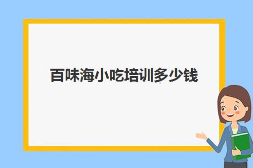 百味海小吃培训多少钱(百勺味小吃培训靠谱不)