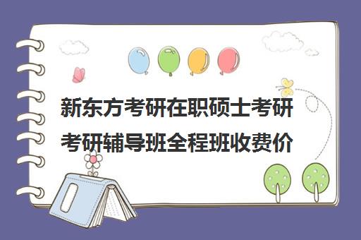 新东方考研在职硕士考研考研辅导班全程班收费价目表（新东方考研靠谱吗）