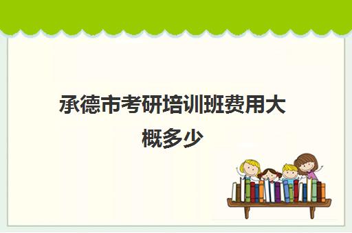 承德市考研培训班费用大概多少(承德考研考场一般在哪)