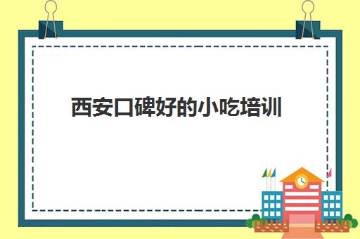 西安口碑好的小吃培训(西安厨艺短期培训班)