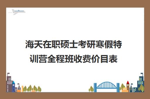 海天在职硕士考研寒假特训营全程班收费价目表（2025年海天考研机构价格表）