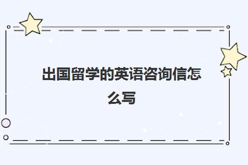 出国留学的英语咨询信怎么写(出国留学目的怎么写)