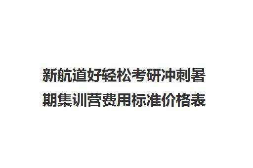 新航道好轻松考研冲刺暑期集训营费用标准价格表（新航道学费价目表）